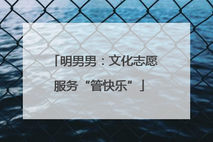 明男男：文化志愿服务“管快乐”