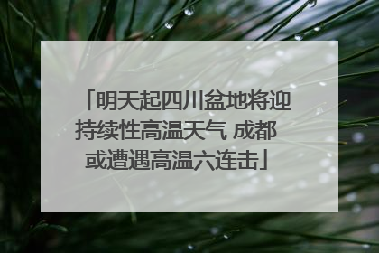 明天起四川盆地将迎持续性高温天气 成都或遭遇高温六连击