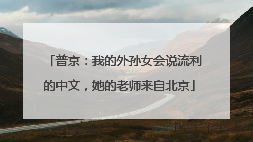 普京：我的外孙女会说流利的中文，她的老师来自北京