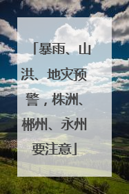 暴雨、山洪、地灾预警，株洲、郴州、永州要注意