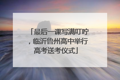最后一课写满叮咛，临沂鲁州高中举行高考送考仪式