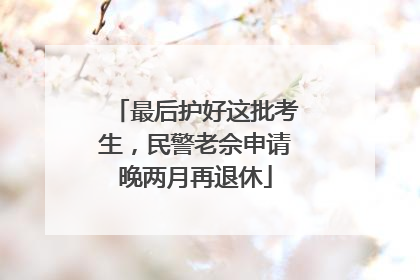 最后护好这批考生，民警老佘申请晚两月再退休