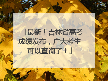 最新！吉林省高考成绩发布，广大考生可以查询了！