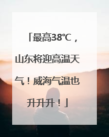 最高38℃，山东将迎高温天气！威海气温也升升升！