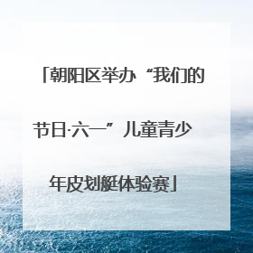 朝阳区举办“我们的节日·六一”儿童青少年皮划艇体验赛