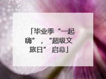 毕业季“一起嗨”，“超级文旅日” 启幕
