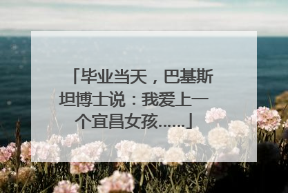 毕业当天，巴基斯坦博士说：我爱上一个宜昌女孩……