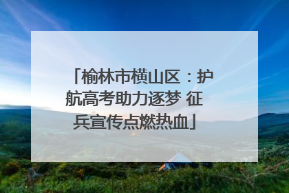 榆林市横山区：护航高考助力逐梦 征兵宣传点燃热血