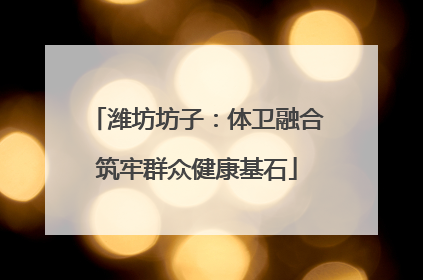 潍坊坊子：体卫融合筑牢群众健康基石