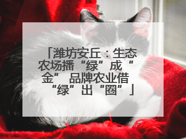 潍坊安丘：生态农场播“绿”成“金” 品牌农业借“绿”出“圈”