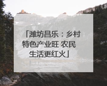 潍坊昌乐：乡村特色产业旺 农民生活更红火