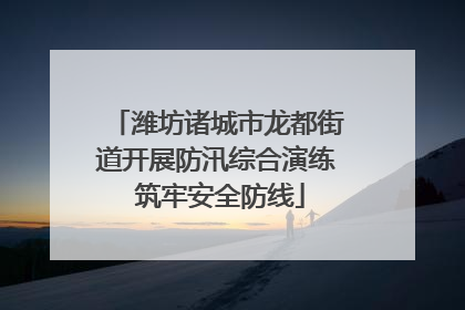 潍坊诸城市龙都街道开展防汛综合演练 筑牢安全防线
