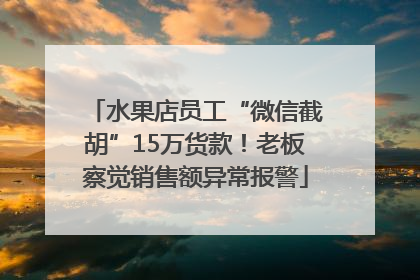 水果店员工“微信截胡”15万货款！老板察觉销售额异常报警
