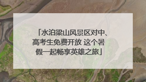 水泊梁山风景区对中、高考生免费开放 这个暑假一起畅享英雄之旅