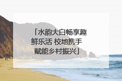 水韵大白畅享趣鲜乐活 校地携手赋能乡村振兴