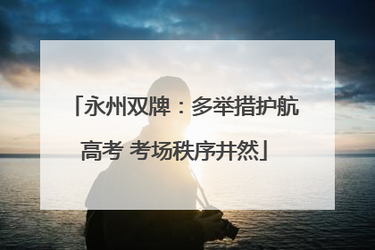 永州双牌：多举措护航高考 考场秩序井然