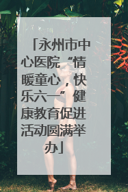 永州市中心医院“情暖童心，快乐六一”健康教育促进活动圆满举办