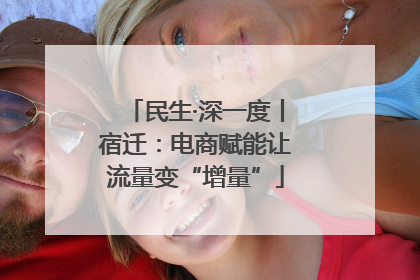 民生·深一度丨宿迁：电商赋能让流量变“增量”