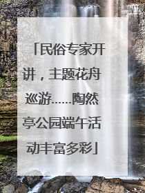 民俗专家开讲，主题花舟巡游……陶然亭公园端午活动丰富多彩