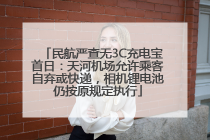 民航严查无3C充电宝首日：天河机场允许乘客自弃或快递，相机锂电池仍按原规定执行