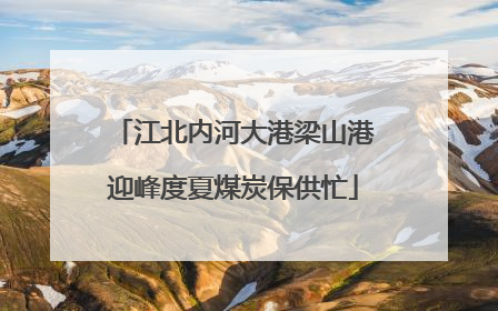 江北内河大港梁山港迎峰度夏煤炭保供忙