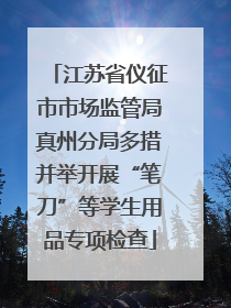 江苏省仪征市市场监管局真州分局多措并举开展“笔刀”等学生用品专项检查
