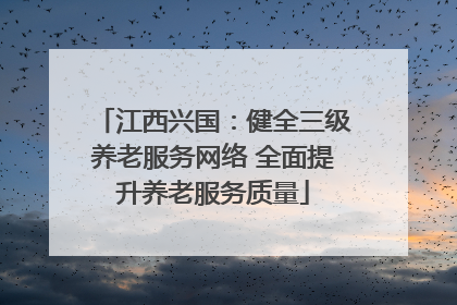 江西兴国：健全三级养老服务网络 全面提升养老服务质量