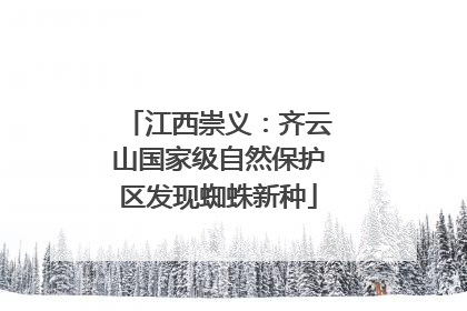 江西崇义：齐云山国家级自然保护区发现蜘蛛新种