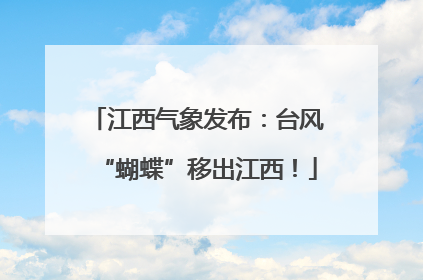 江西气象发布：台风“蝴蝶”移出江西！