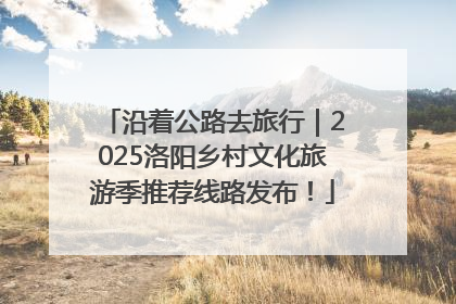 沿着公路去旅行｜2025洛阳乡村文化旅游季推荐线路发布！
