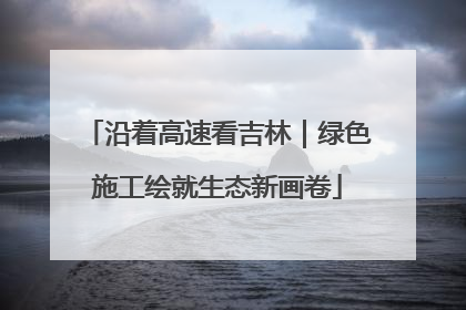沿着高速看吉林｜绿色施工绘就生态新画卷