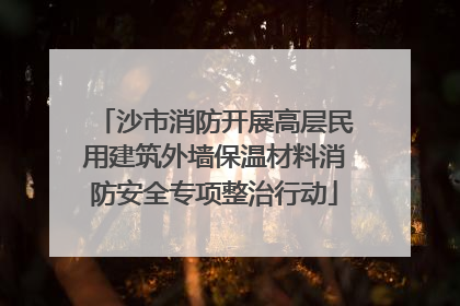 沙市消防开展高层民用建筑外墙保温材料消防安全专项整治行动
