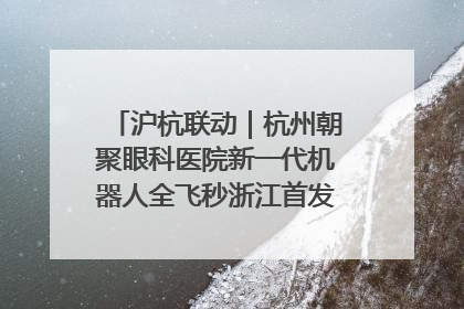 沪杭联动｜杭州朝聚眼科医院新一代机器人全飞秒浙江首发庆典仪式圆满落幕