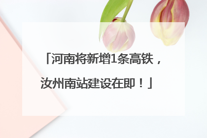 河南将新增1条高铁，汝州南站建设在即！