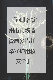 河北省定州市市场监管局多措并举守护用妆安全
