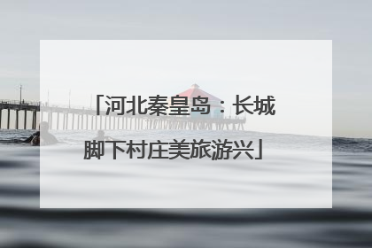 河北秦皇岛：长城脚下村庄美旅游兴