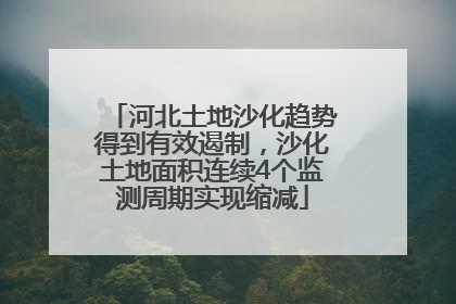 河北土地沙化趋势得到有效遏制，沙化土地面积连续4个监测周期实现缩减