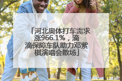 河北奥体打车需求涨966.1%，滴滴保障车队助力邓紫棋演唱会散场