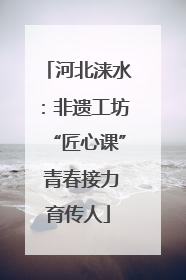 河北涞水：非遗工坊“匠心课” 青春接力育传人
