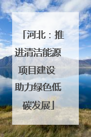河北：推进清洁能源项目建设 助力绿色低碳发展