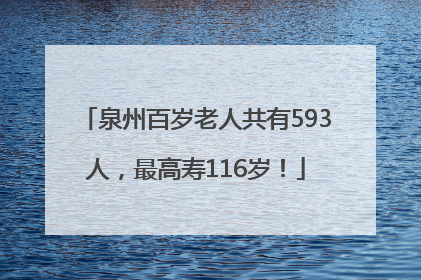 泉州百岁老人共有593人，最高寿116岁！
