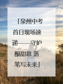 泉州中考首日现场速递——守护酿甜意 落笔写未来