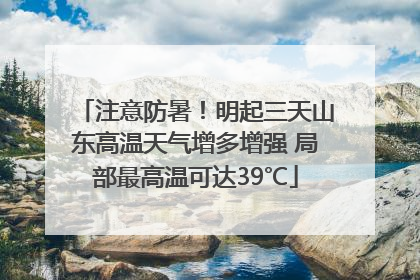 注意防暑！明起三天山东高温天气增多增强 局部最高温可达39℃