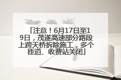 注意！6月17日至19日，茂遂高速部分路段上跨天桥拆除施工，多个匝道、收费站关闭