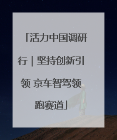 活力中国调研行｜坚持创新引领 京车智驾领跑赛道