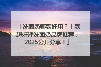洗面奶哪款好用？十款超好评洗面奶品牌推荐，2025公开分享！