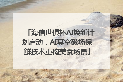 海信世俱杯AI焕新计划启动，AI真空磁场保鲜技术重构美食场景