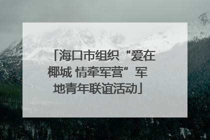 海口市组织“爱在椰城 情牵军营”军地青年联谊活动