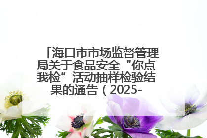 海口市市场监督管理局关于食品安全“你点我检”活动抽样检验结果的通告（2025-001期）