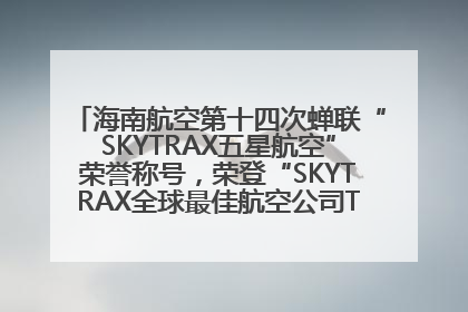 海南航空第十四次蝉联“SKYTRAX五星航空”荣誉称号，荣登“SKYTRAX全球最佳航空公司TOP10”榜单
